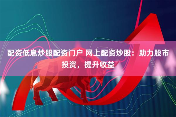配资低息炒股配资门户 网上配资炒股：助力股市投资，提升收益