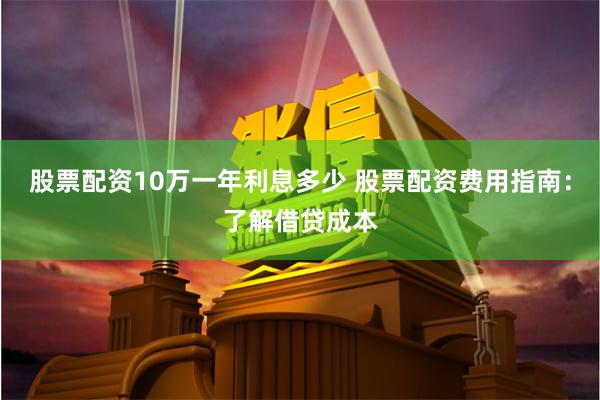 股票配资10万一年利息多少 股票配资费用指南：了解借贷成本