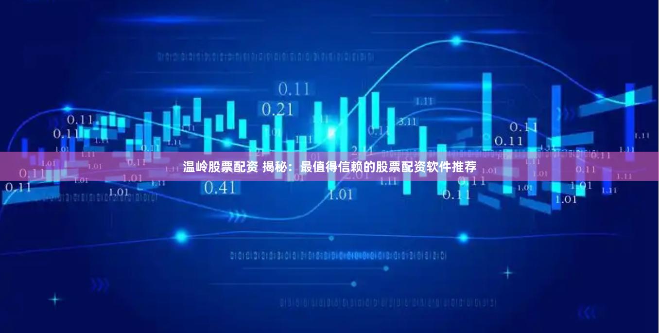 温岭股票配资 揭秘：最值得信赖的股票配资软件推荐
