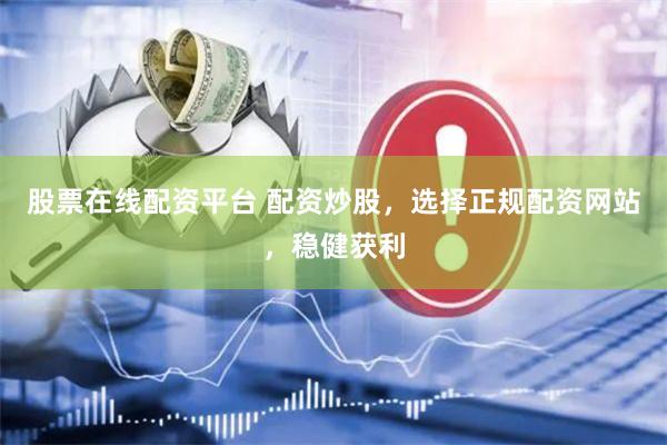 股票在线配资平台 配资炒股，选择正规配资网站，稳健获利