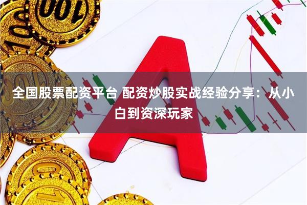 全国股票配资平台 配资炒股实战经验分享：从小白到资深玩家