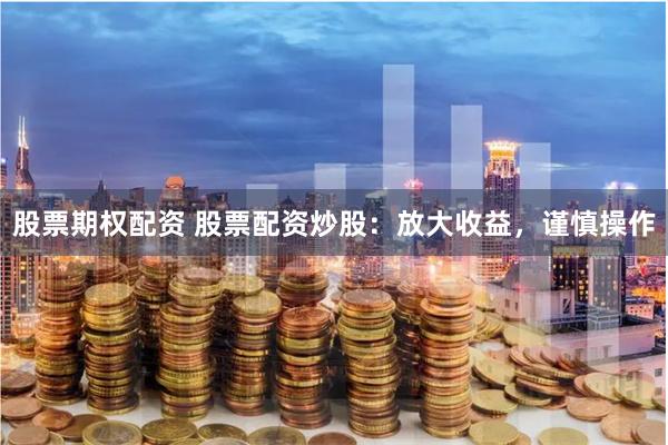 股票期权配资 股票配资炒股：放大收益，谨慎操作