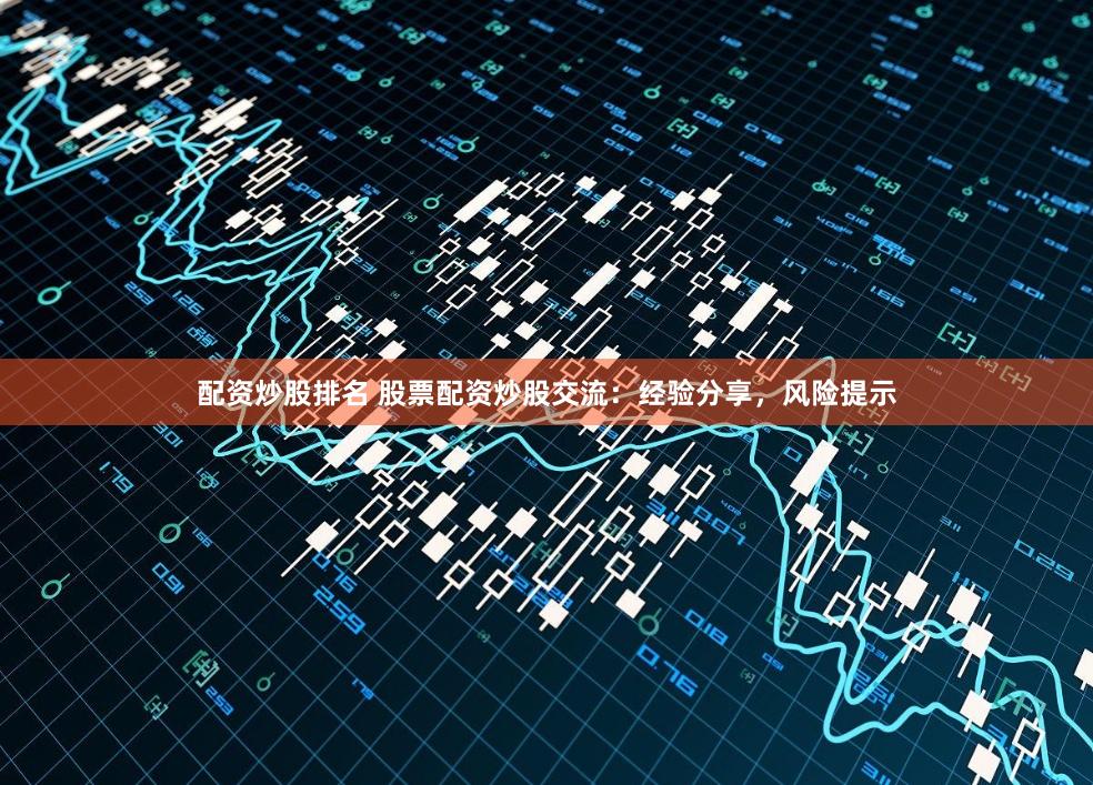 配资炒股排名 股票配资炒股交流：经验分享，风险提示