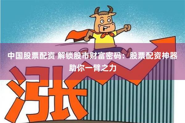 中国股票配资 解锁股市财富密码：股票配资神器助你一臂之力
