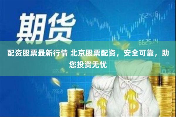 配资股票最新行情 北京股票配资，安全可靠，助您投资无忧