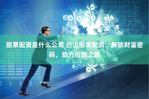 股票配资是什么公司 白山股票配资：解锁财富密码，助力投资之路