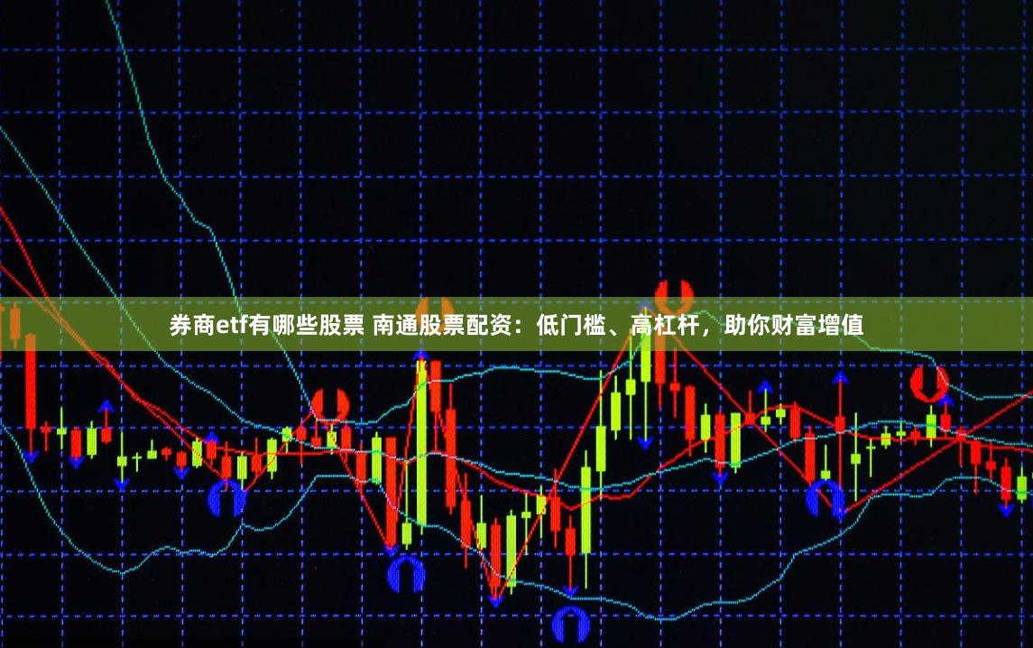 券商etf有哪些股票 南通股票配资：低门槛、高杠杆，助你财富增值