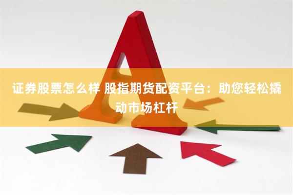 证券股票怎么样 股指期货配资平台：助您轻松撬动市场杠杆