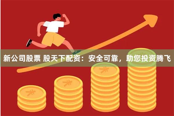新公司股票 股天下配资：安全可靠，助您投资腾飞