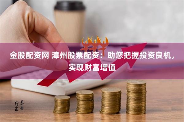 金股配资网 漳州股票配资：助您把握投资良机，实现财富增值