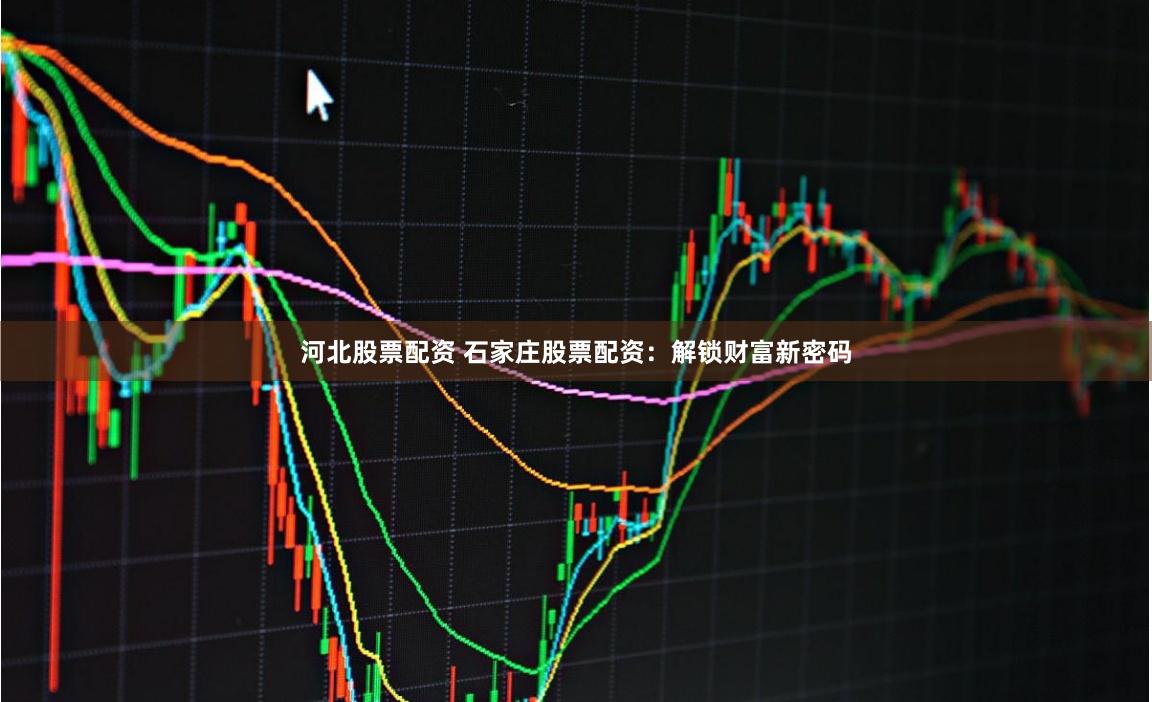 河北股票配资 石家庄股票配资：解锁财富新密码