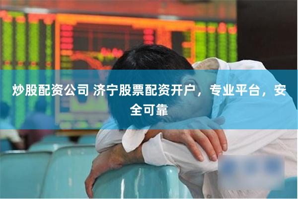 炒股配资公司 济宁股票配资开户，专业平台，安全可靠