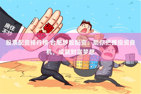股票配资排行榜 合肥炒股配资：助你把握投资良机，成就财富梦想
