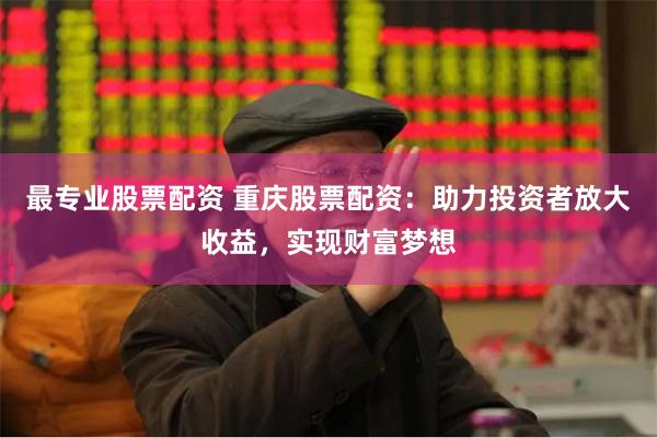 最专业股票配资 重庆股票配资：助力投资者放大收益，实现财富梦想