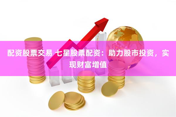 配资股票交易 七星股票配资：助力股市投资，实现财富增值