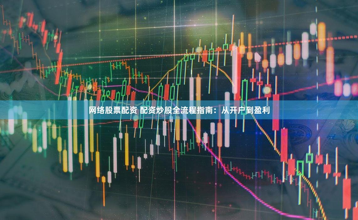 网络股票配资 配资炒股全流程指南：从开户到盈利