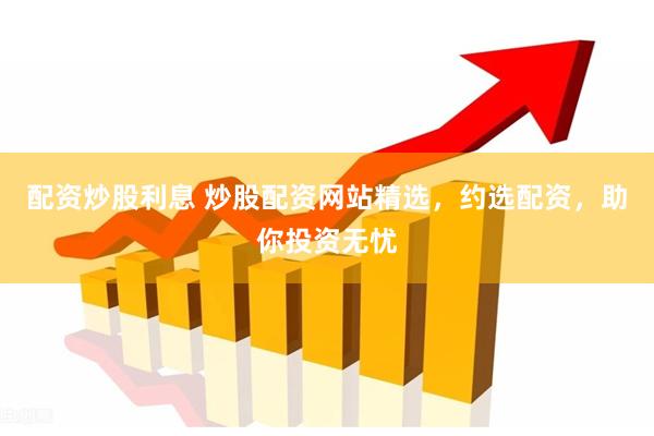配资炒股利息 炒股配资网站精选，约选配资，助你投资无忧