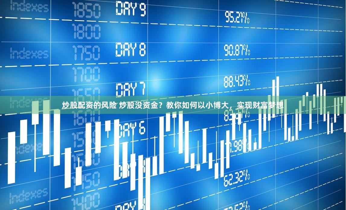 炒股配资的风险 炒股没资金？教你如何以小博大，实现财富梦想