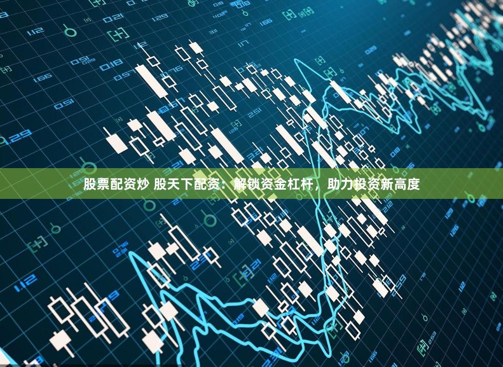 股票配资炒 股天下配资：解锁资金杠杆，助力投资新高度