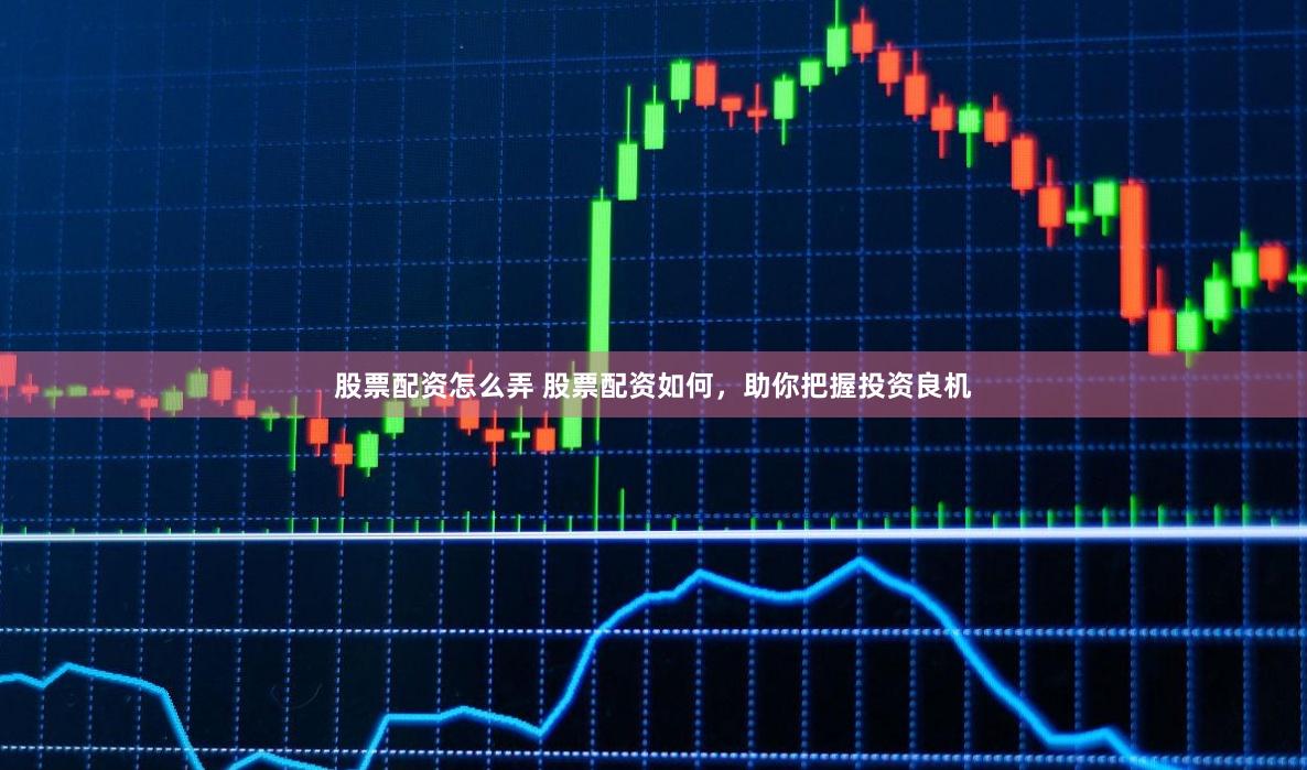 股票配资怎么弄 股票配资如何，助你把握投资良机