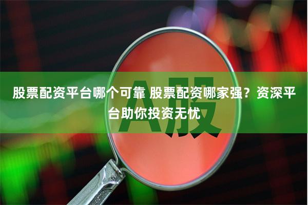 股票配资平台哪个可靠 股票配资哪家强？资深平台助你投资无忧