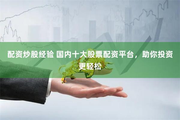 配资炒股经验 国内十大股票配资平台，助你投资更轻松