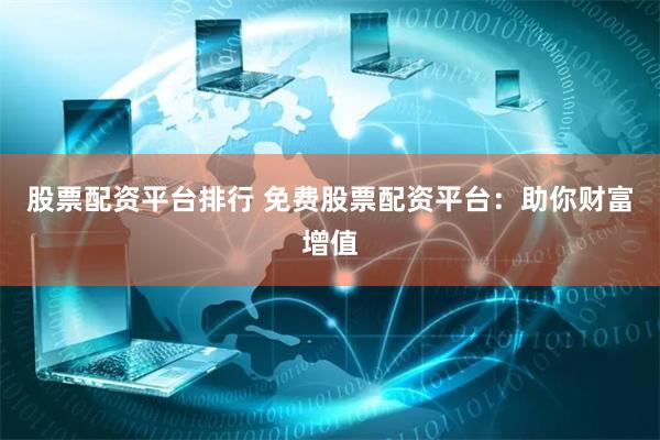 股票配资平台排行 免费股票配资平台：助你财富增值