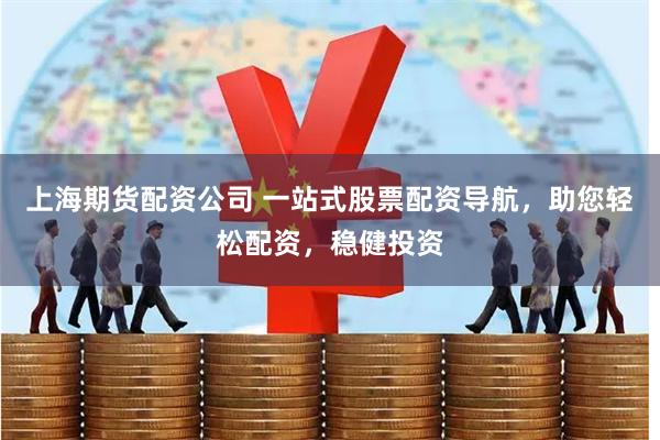 上海期货配资公司 一站式股票配资导航，助您轻松配资，稳健投资