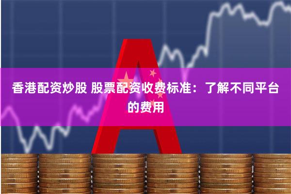 香港配资炒股 股票配资收费标准:了解不同平台的费用