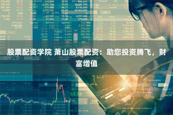 股票配资学院 萧山股票配资：助您投资腾飞，财富增值