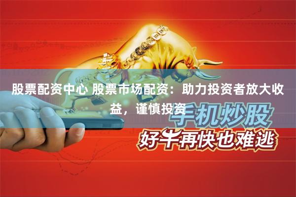 股票配资中心 股票市场配资：助力投资者放大收益，谨慎投资