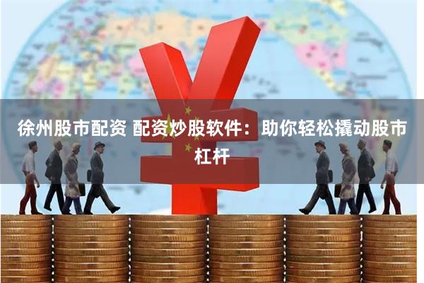 徐州股市配资 配资炒股软件:助你轻松撬动股市杠杆