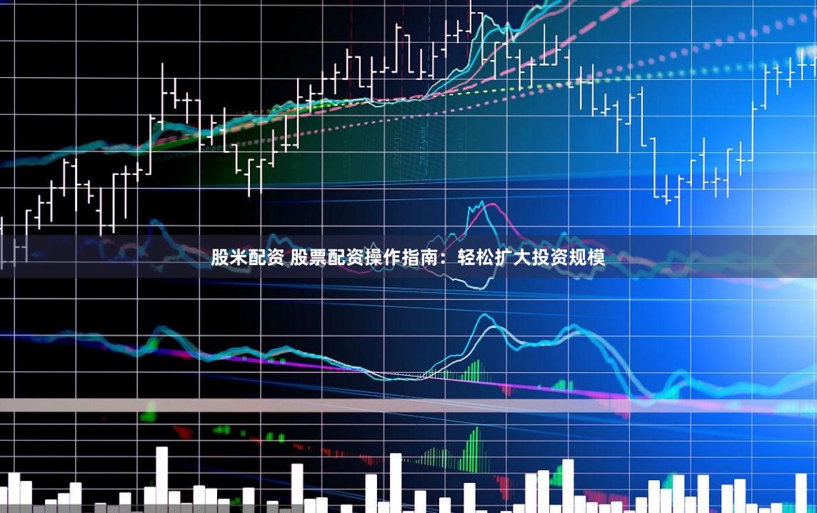 股米配资 股票配资操作指南:轻松扩大投资规模