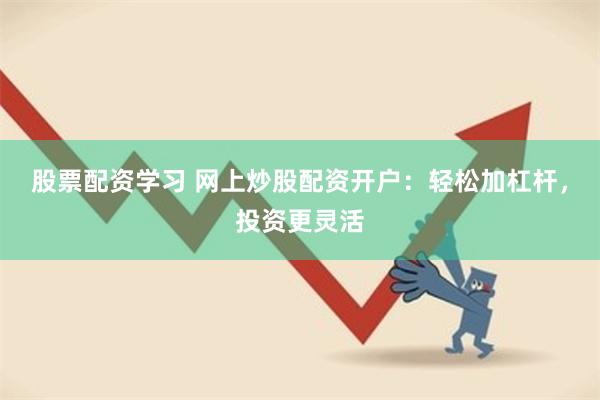 股票配资学习 网上炒股配资开户:轻松加杠杆,投资更灵活