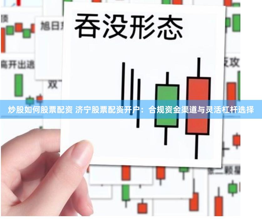 炒股如何股票配资 济宁股票配资开户:合规资金渠道与灵活杠杆选择