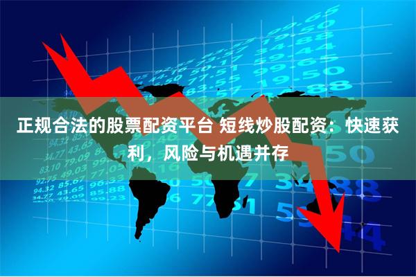 正规合法的股票配资平台 短线炒股配资：快速获利，风险与机遇并存