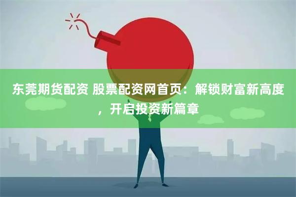 东莞期货配资 股票配资网首页：解锁财富新高度，开启投资新篇章
