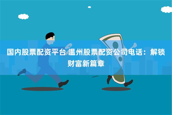 国内股票配资平台 温州股票配资公司电话:解锁财富新篇章
