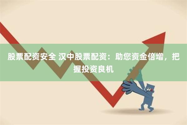 股票配资安全 汉中股票配资:助您资金倍增,把握投资良机