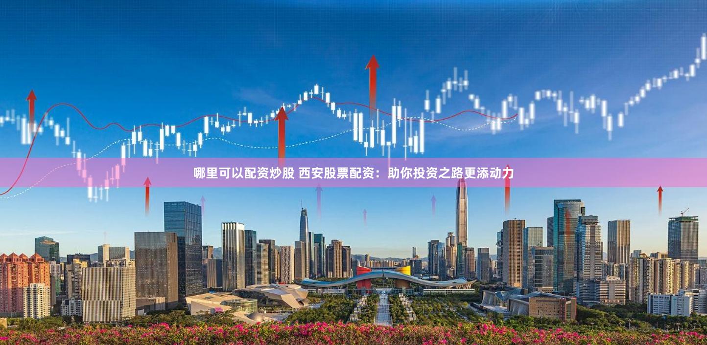 哪里可以配资炒股 西安股票配资：助你投资之路更添动力