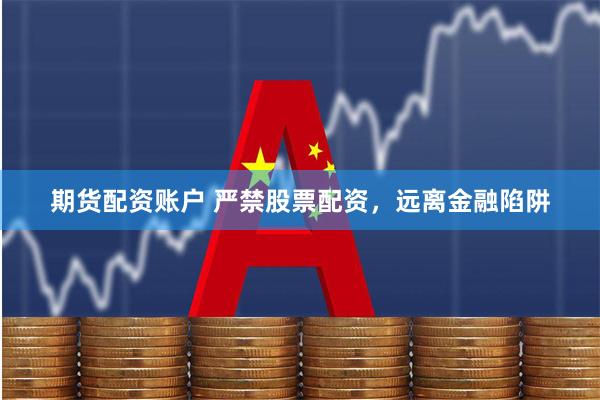 期货配资账户 严禁股票配资，远离金融陷阱