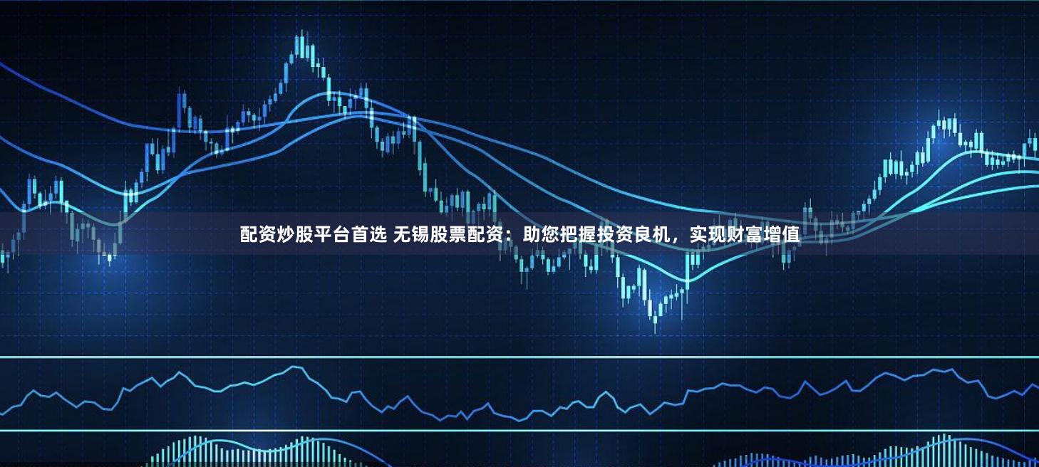 配资炒股平台首选 无锡股票配资：助您把握投资良机，实现财富增值