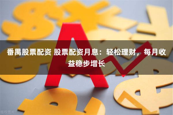 番禺股票配资 股票配资月息：轻松理财，每月收益稳步增长
