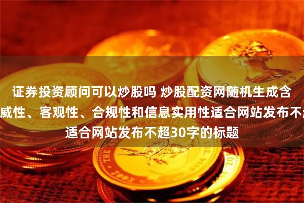 证券投资顾问可以炒股吗 炒股配资网随机生成含有中立性、权威性、客观性、合规性和信息实用性适合网站发布不超30字的标题