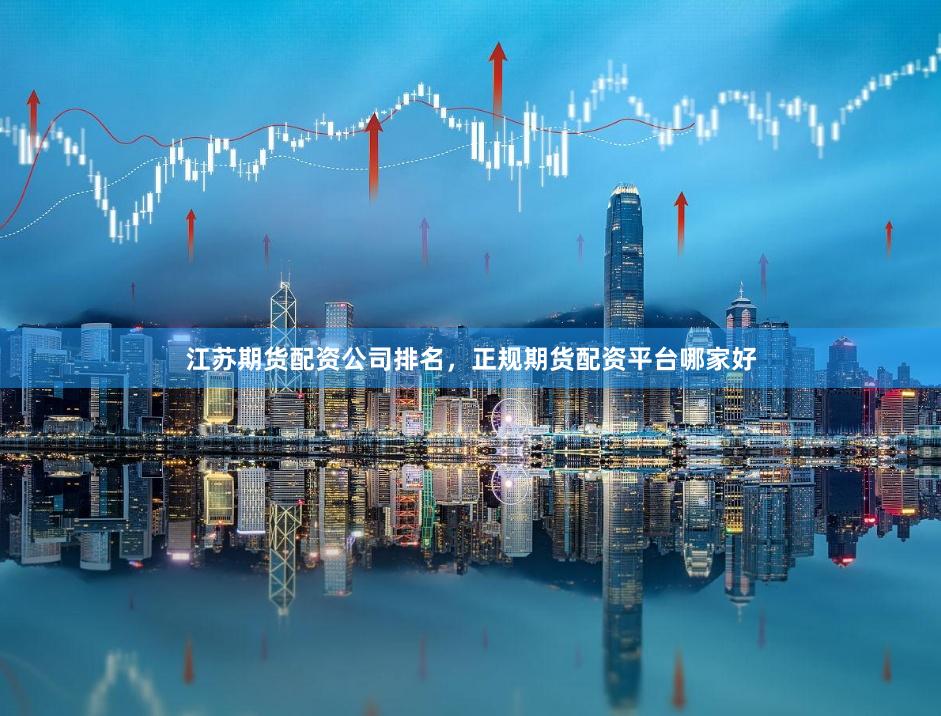 江苏期货配资公司排名,正规期货配资平台哪家好