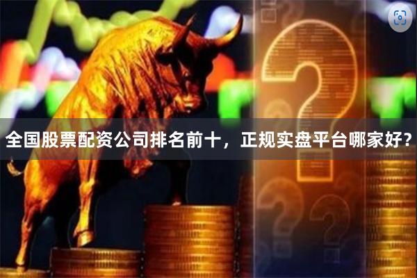全国股票配资公司排名前十，正规实盘平台哪家好？