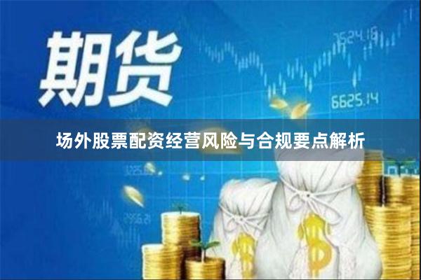 场外股票配资经营风险与合规要点解析