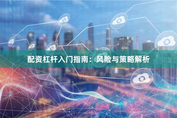 配资杠杆入门指南：风险与策略解析