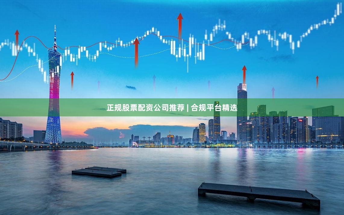 正规股票配资公司推荐 | 合规平台精选