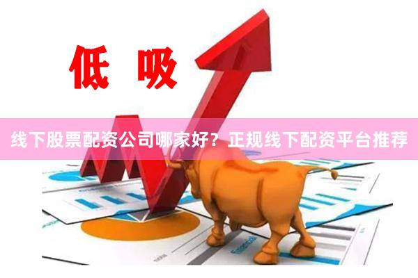 线下股票配资公司哪家好？正规线下配资平台推荐